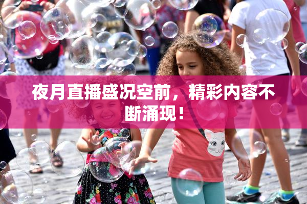 夜月直播盛况空前，精彩内容不断涌现！
