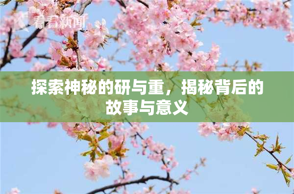 探索神秘的研与重，揭秘背后的故事与意义
