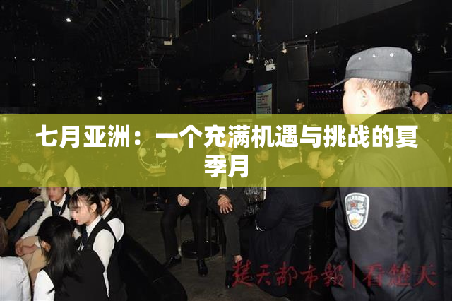 七月亚洲：一个充满机遇与挑战的夏季月