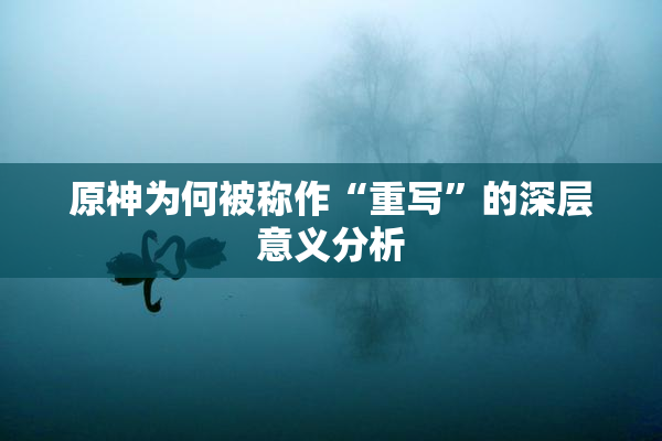 原神为何被称作“重写”的深层意义分析