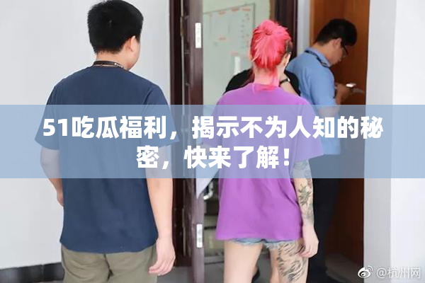 51吃瓜福利，揭示不为人知的秘密，快来了解！