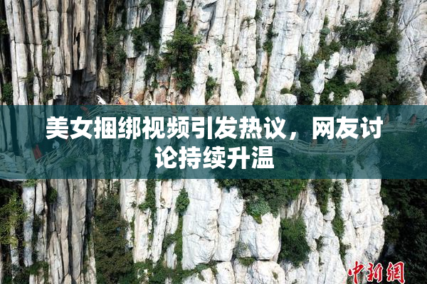 美女捆绑视频引发热议，网友讨论持续升温