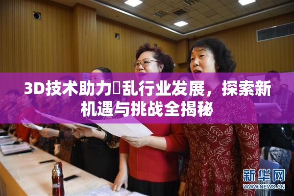 3D技术助力婬乱行业发展，探索新机遇与挑战全揭秘