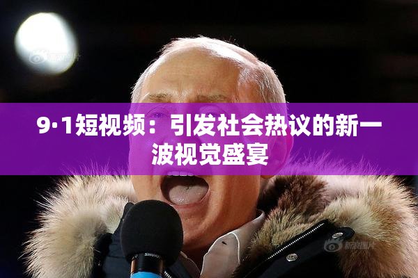 9·1短视频：引发社会热议的新一波视觉盛宴