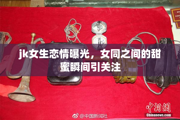 jk女生恋情曝光，女同之间的甜蜜瞬间引关注