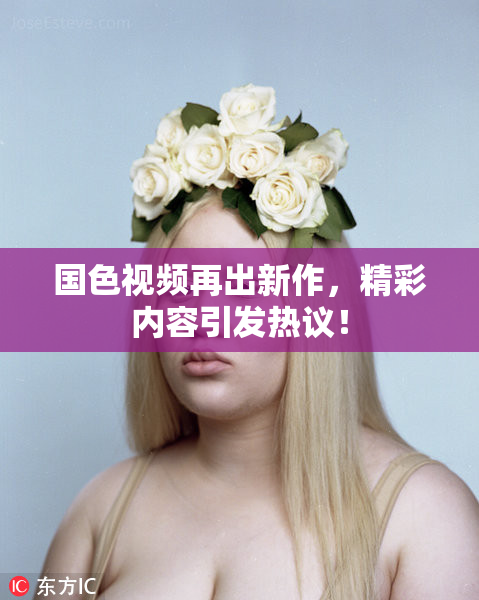 国色视频再出新作，精彩内容引发热议！