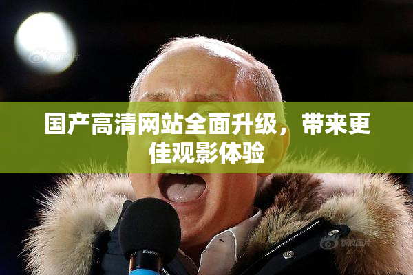 国产高清网站全面升级，带来更佳观影体验
