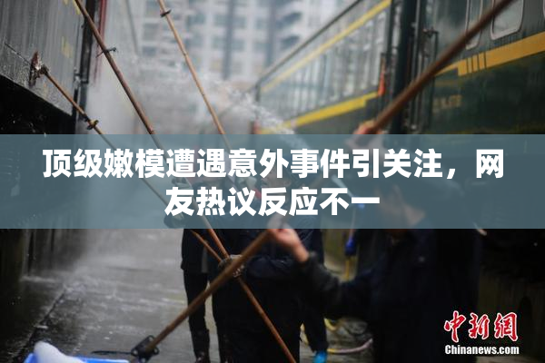 顶级嫩模遭遇意外事件引关注，网友热议反应不一