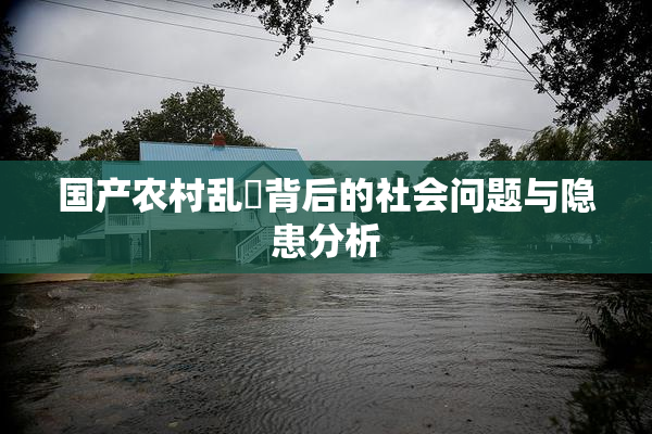 国产农村乱婬背后的社会问题与隐患分析