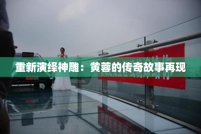 重新演绎神雕：黄蓉的传奇故事再现