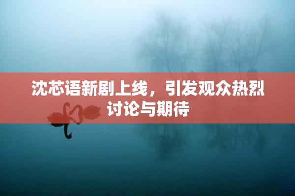 沈芯语新剧上线，引发观众热烈讨论与期待