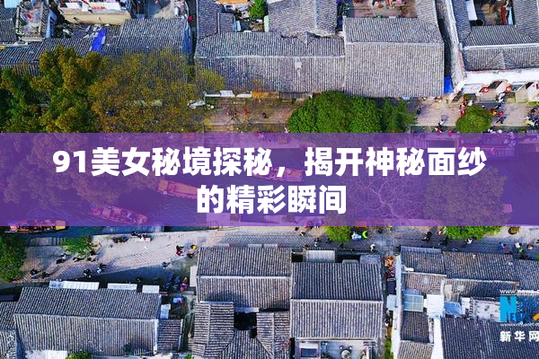 91美女秘境探秘，揭开神秘面纱的精彩瞬间