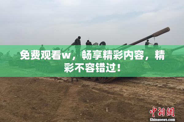 免费观看w，畅享精彩内容，精彩不容错过！