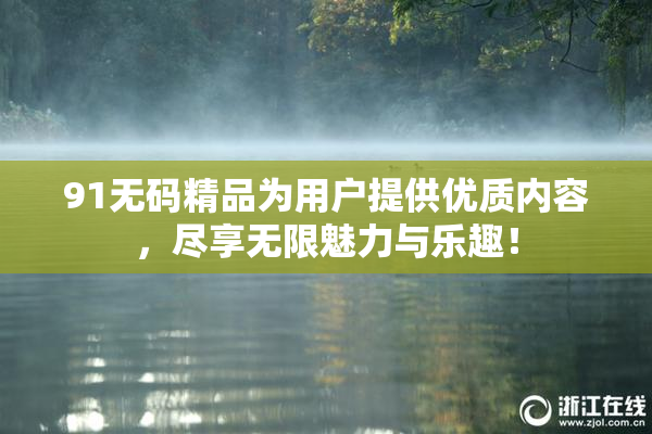 91无码精品为用户提供优质内容，尽享无限魅力与乐趣！