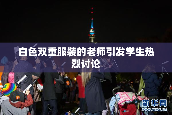 白色双重服装的老师引发学生热烈讨论