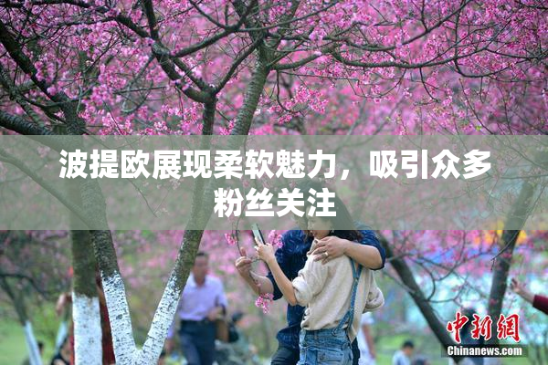 波提欧展现柔软魅力，吸引众多粉丝关注