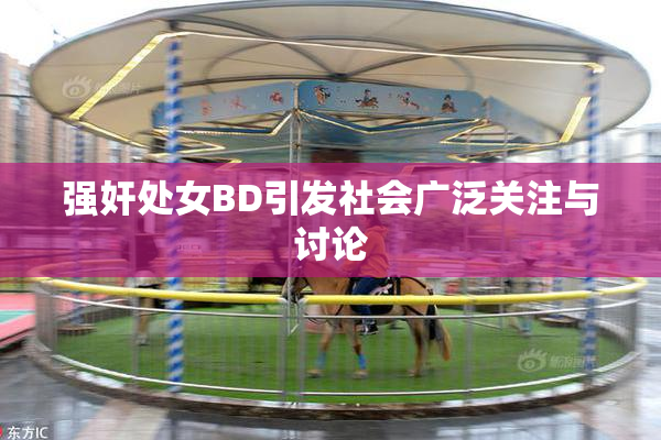 强奸处女BD引发社会广泛关注与讨论
