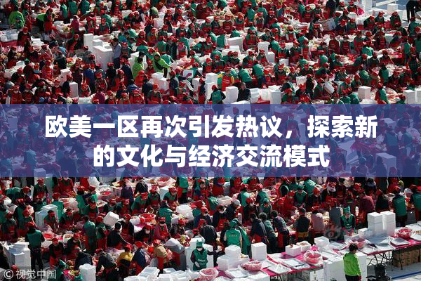欧美一区再次引发热议，探索新的文化与经济交流模式