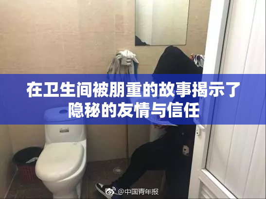 在卫生间被朋重的故事揭示了隐秘的友情与信任