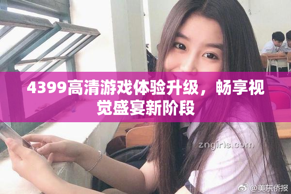 4399高清游戏体验升级，畅享视觉盛宴新阶段