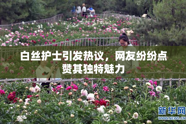 白丝护士引发热议，网友纷纷点赞其独特魅力