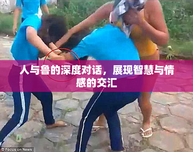 人与鲁的深度对话，展现智慧与情感的交汇