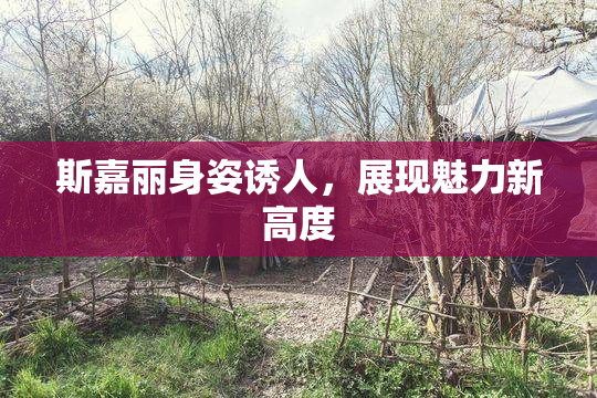 斯嘉丽身姿诱人，展现魅力新高度