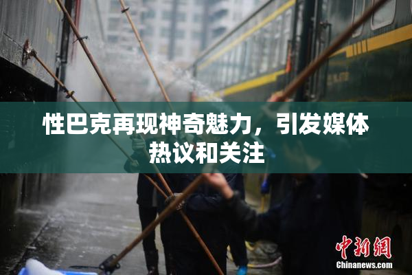 性巴克再现神奇魅力，引发媒体热议和关注