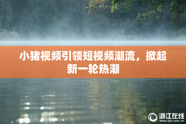 小猪视频引领短视频潮流，掀起新一轮热潮