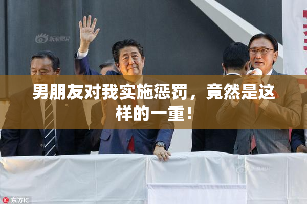 男朋友对我实施惩罚，竟然是这样的一重！