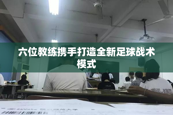 六位教练携手打造全新足球战术模式