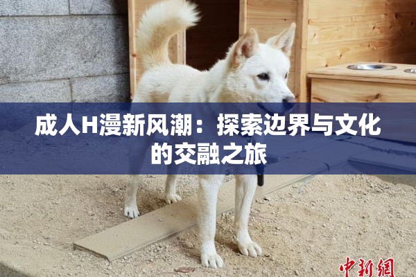 成人H漫新风潮：探索边界与文化的交融之旅
