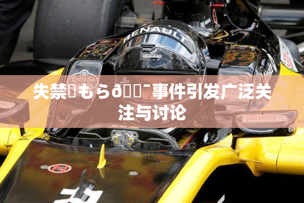 失禁✿もら🔯事件引发广泛关注与讨论