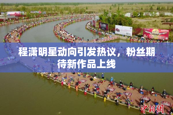 程潇明星动向引发热议，粉丝期待新作品上线