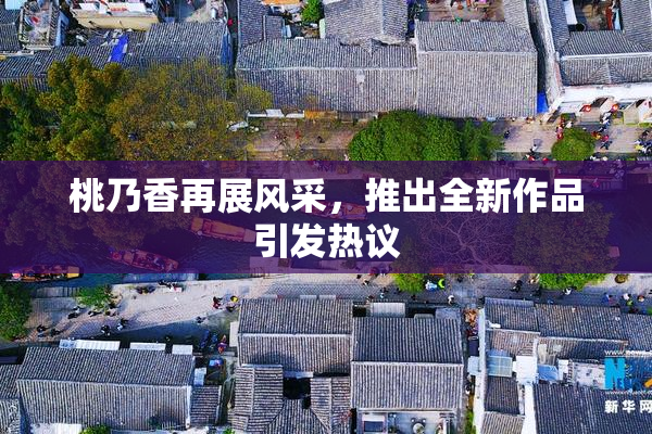 桃乃香再展风采，推出全新作品引发热议