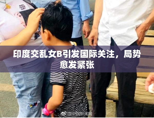 印度交乱女B引发国际关注，局势愈发紧张