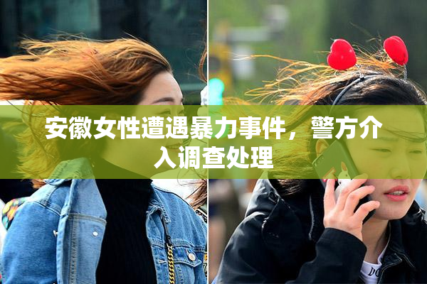 安徽女性遭遇暴力事件，警方介入调查处理