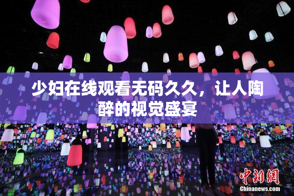 少妇在线观看无码久久，让人陶醉的视觉盛宴