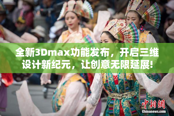 全新3Dmax功能发布，开启三维设计新纪元，让创意无限延展!