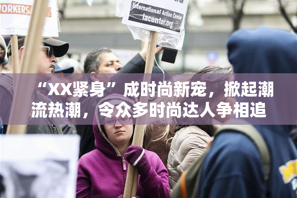 “XX紧身”成时尚新宠，掀起潮流热潮，令众多时尚达人争相追逐！
