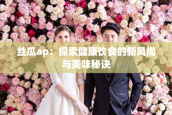 丝瓜ap：探索健康饮食的新风尚与美味秘诀