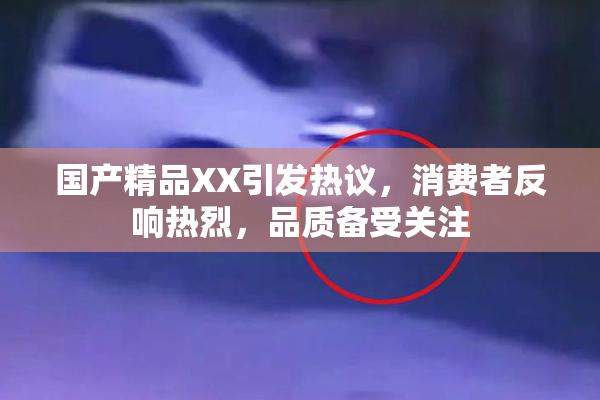 国产精品XX引发热议，消费者反响热烈，品质备受关注