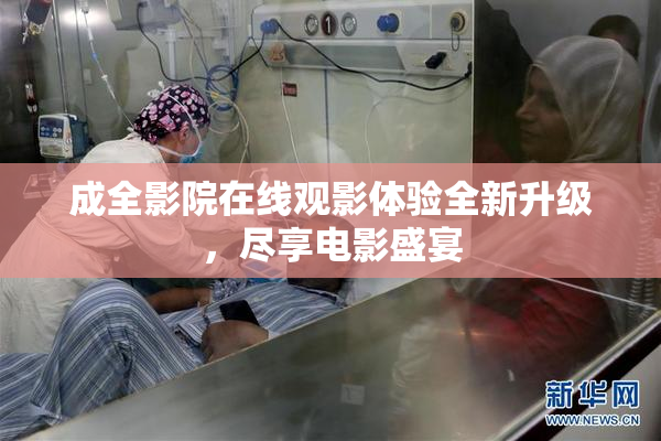 成全影院在线观影体验全新升级，尽享电影盛宴