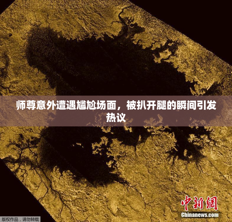 师尊意外遭遇尴尬场面，被扒开腿的瞬间引发热议