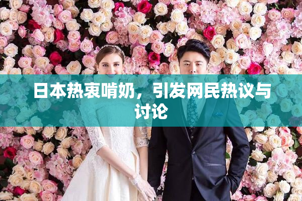 日本热衷啃奶，引发网民热议与讨论