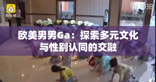 欧美男男Ga：探索多元文化与性别认同的交融