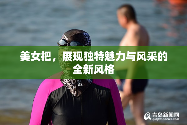 美女把，展现独特魅力与风采的全新风格