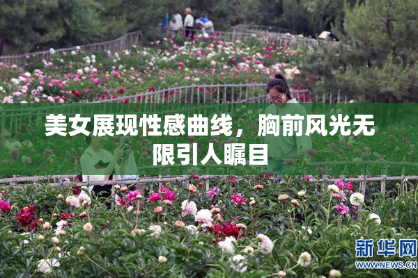 美女展现性感曲线，胸前风光无限引人瞩目