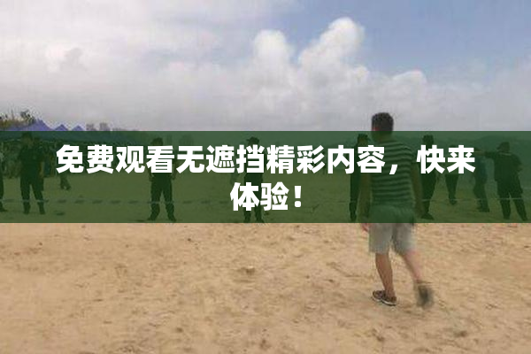 免费观看无遮挡精彩内容，快来体验！