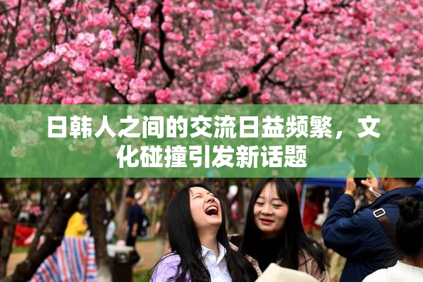 日韩人之间的交流日益频繁，文化碰撞引发新话题